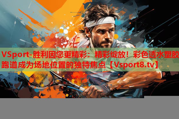 VSport-勝利因您更精彩：精彩綻放！彩色透水塑膠跑道成為場地位置的獨(dú)特焦點(diǎn)