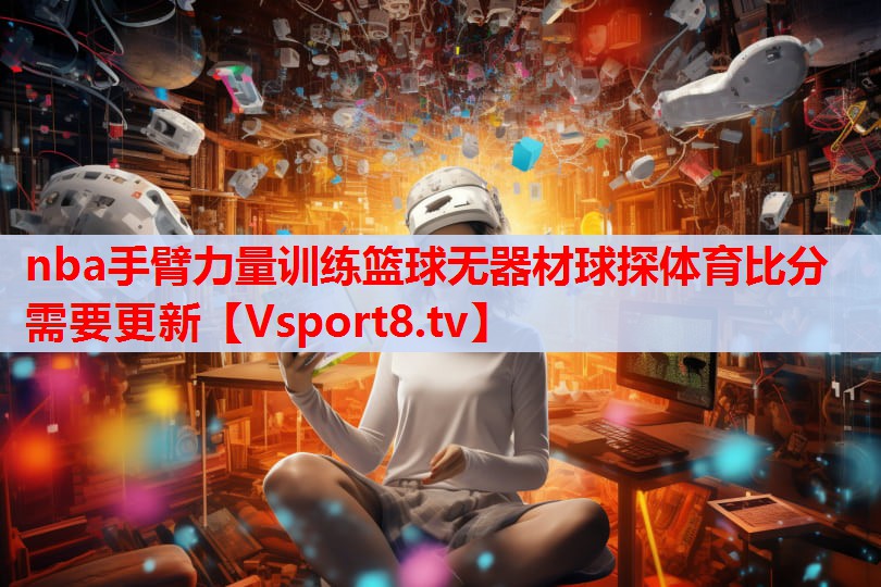 nba手臂力量訓(xùn)練籃球無(wú)器材球探體育比分需要更新