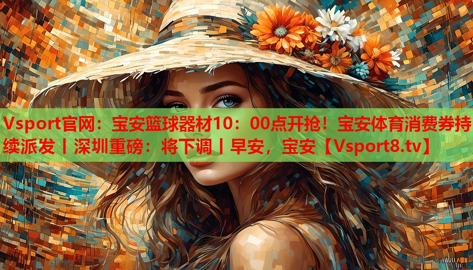 Vsport官網(wǎng)：寶安籃球器材10：00點(diǎn)開搶！寶安體育消費(fèi)券持續(xù)派發(fā)丨深圳重磅：將下調(diào)丨早安，寶安