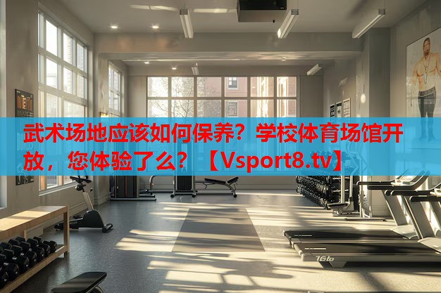 武術(shù)場(chǎng)地應(yīng)該如何保養(yǎng)？學(xué)校體育場(chǎng)館開放，您體驗(yàn)了么？